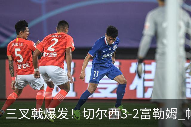 三叉戟爆发！切尔西3-2富勒姆 帕尔默佩德罗互送助攻罗杰斯建功