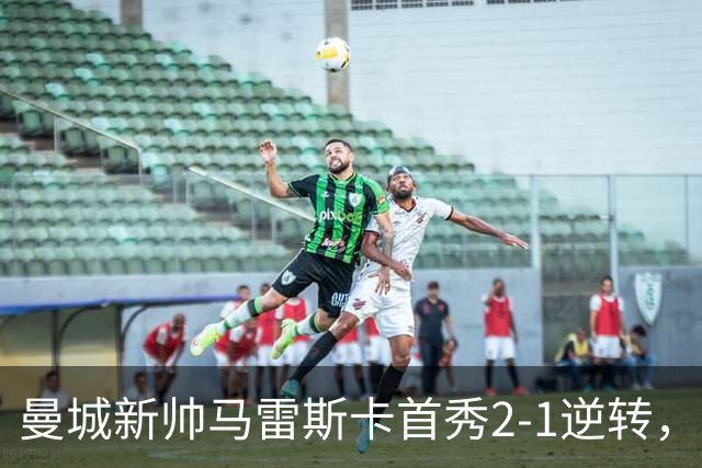 曼城新帅马雷斯卡首秀2-1逆转，战术整活功过参半